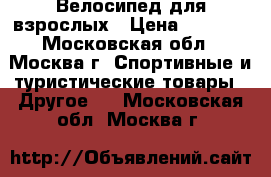 Велосипед для взрослых › Цена ­ 6 000 - Московская обл., Москва г. Спортивные и туристические товары » Другое   . Московская обл.,Москва г.